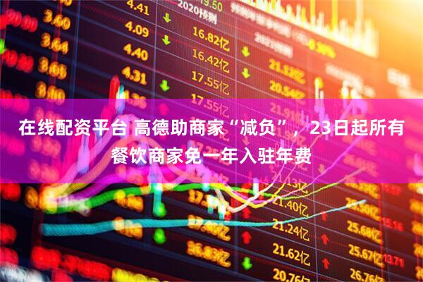 在线配资平台 高德助商家“减负”，23日起所有餐饮商家免一年入驻年费