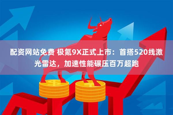 配资网站免费 极氪9X正式上市：首搭520线激光雷达，加速性能碾压百万超跑