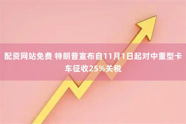 配资网站免费 特朗普宣布自11月1日起对中重型卡车征收25%关税