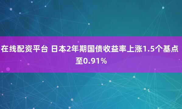 在线配资平台 日本2年期国债收益率上涨1.5个基点 至0.91%