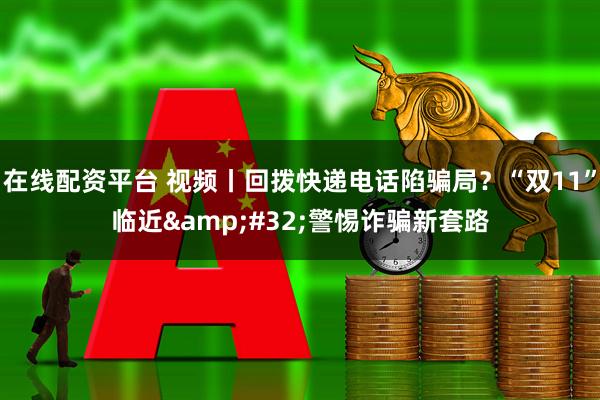 在线配资平台 视频丨回拨快递电话陷骗局？“双11”临近 警惕诈骗新套路