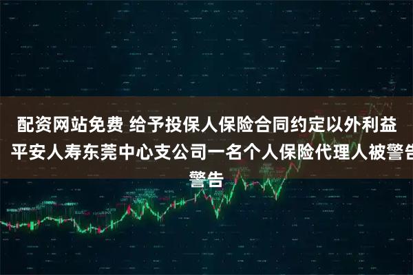 配资网站免费 给予投保人保险合同约定以外利益，平安人寿东莞中心支公司一名个人保险代理人被警告