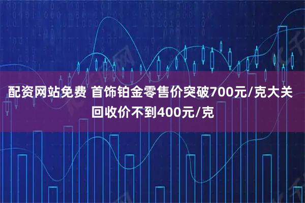 配资网站免费 首饰铂金零售价突破700元/克大关 回收价不到400元/克