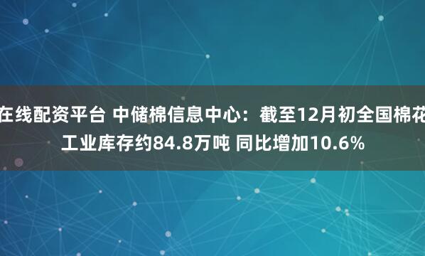 在线配资平台 中储棉信息中心：截至12月初全国棉花工业库存约84.8万吨 同比增加10.6%