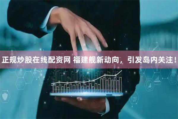 正规炒股在线配资网 福建舰新动向，引发岛内关注！