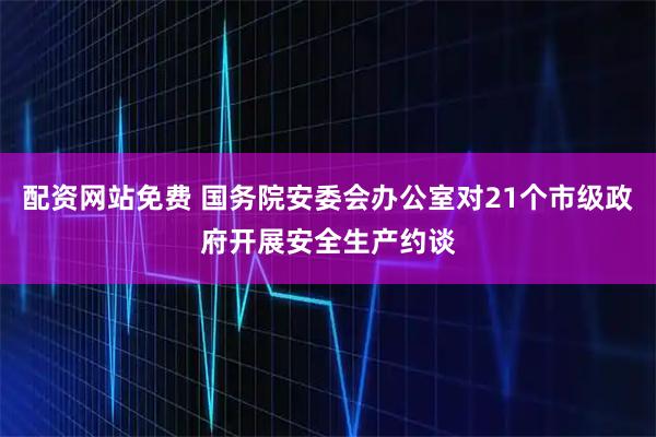 配资网站免费 国务院安委会办公室对21个市级政府开展安全生产约谈
