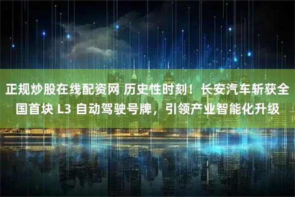 正规炒股在线配资网 历史性时刻!长安汽车斩获全国首块 L3 自动驾驶号牌,引领产业智能化升级