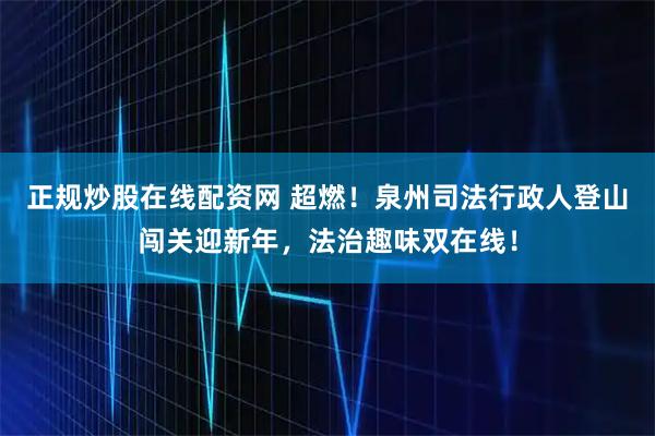 正规炒股在线配资网 超燃！泉州司法行政人登山闯关迎新年，法治趣味双在线！