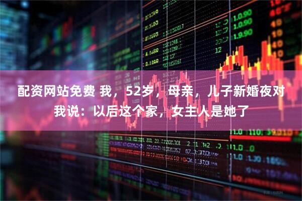 配资网站免费 我，52岁，母亲，儿子新婚夜对我说：以后这个家，女主人是她了