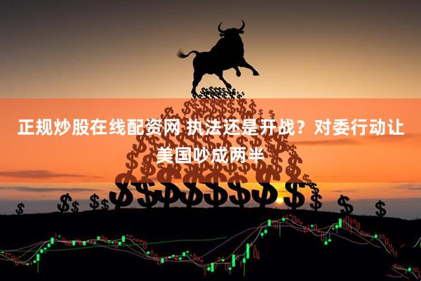 正规炒股在线配资网 执法还是开战?对委行动让美国吵成两半