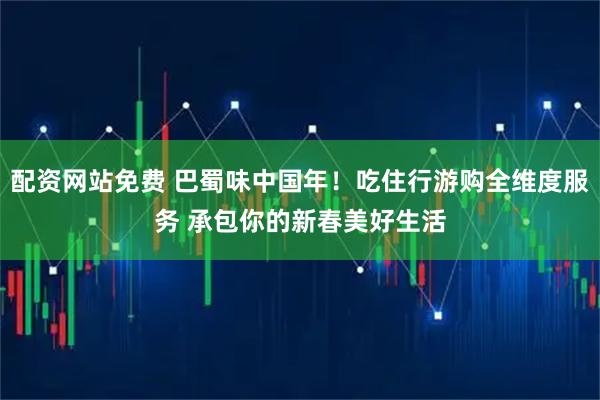 配资网站免费 巴蜀味中国年！吃住行游购全维度服务 承包你的新春美好生活