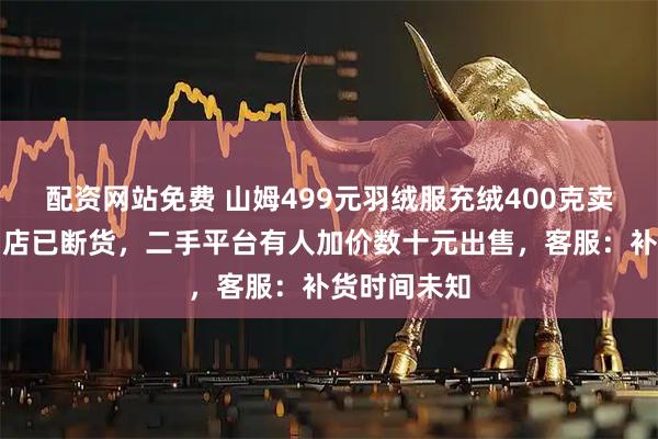 配资网站免费 山姆499元羽绒服充绒400克卖爆，多个门店已断货，二手平台有人加价数十元出售，客服：补货时间未知