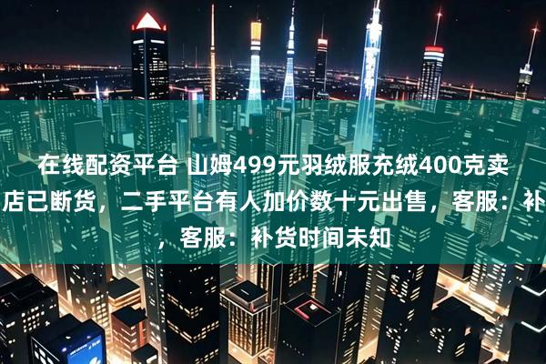 在线配资平台 山姆499元羽绒服充绒400克卖爆，多个门店已断货，二手平台有人加价数十元出售，客服：补货时间未知